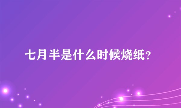 七月半是什么时候烧纸?
