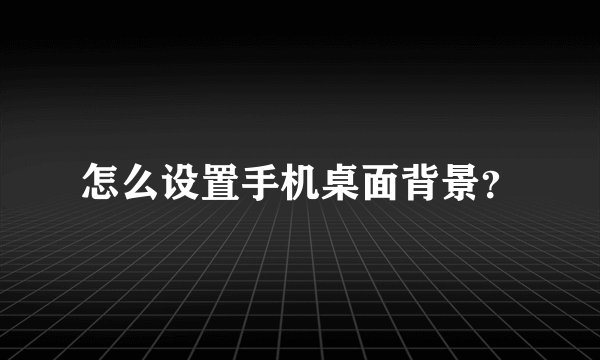 怎么设置手机桌面背景?