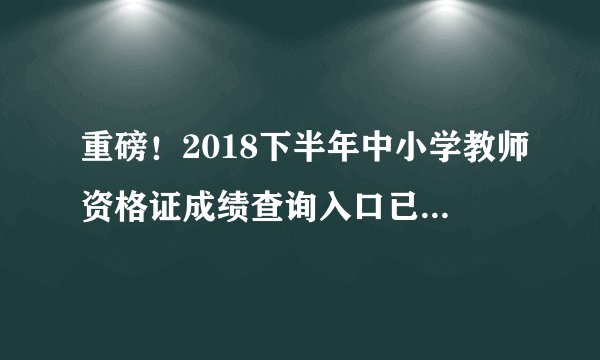 重磅!2018下半年中小学教师资格证成绩查询入口已开通(官网更新八组入口)
