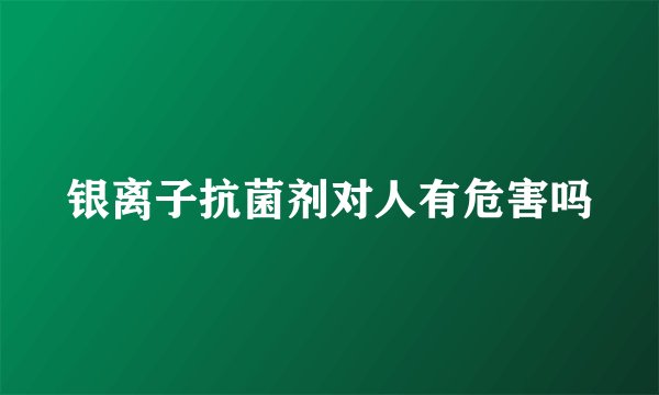 银离子抗菌剂对人有危害吗