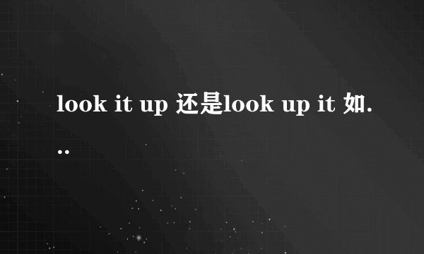 look it up 还是look up it 如果直接是名词呢?
