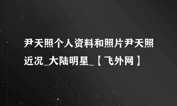 尹天照个人资料和照片尹天照近况_大陆明星_【飞外网】