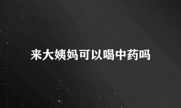来大姨妈可以喝中药吗
