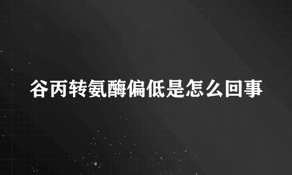 谷丙转氨酶偏低是怎么回事