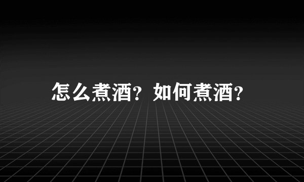 怎么煮酒？如何煮酒？