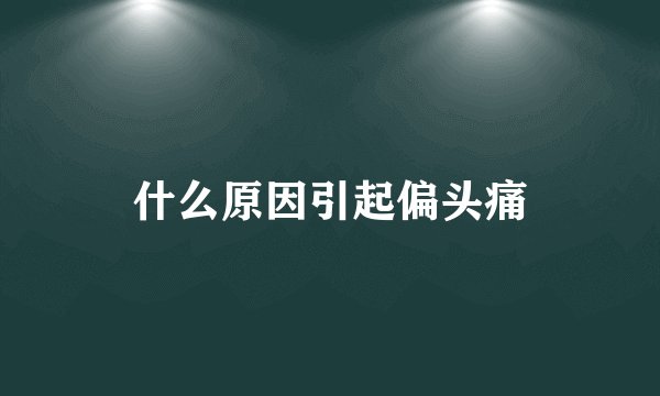 什么原因引起偏头痛