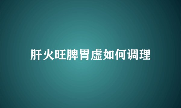 肝火旺脾胃虚如何调理