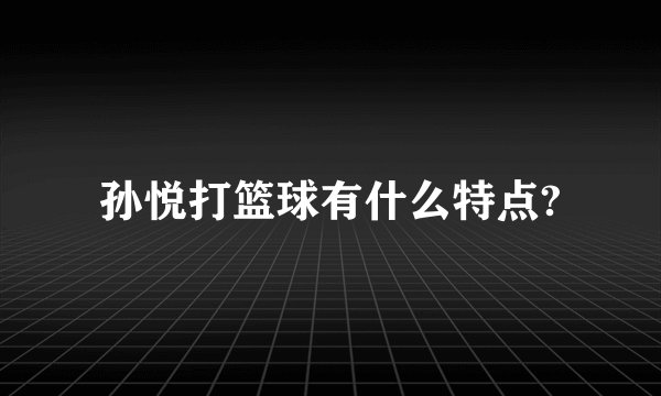 孙悦打篮球有什么特点?