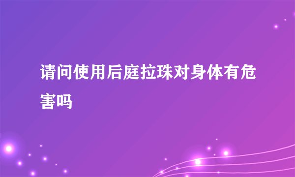 请问使用后庭拉珠对身体有危害吗