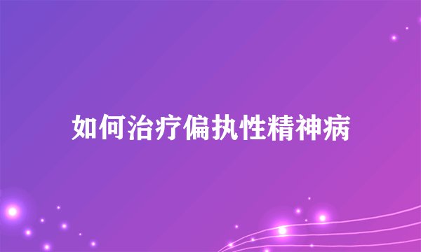 如何治疗偏执性精神病