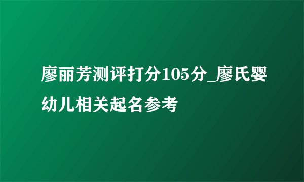 廖丽芳测评打分105分_廖氏婴幼儿相关起名参考