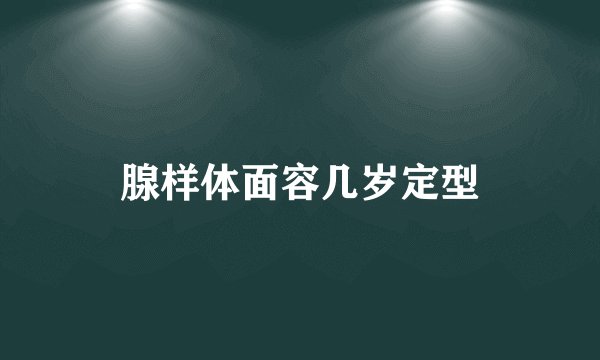 腺样体面容几岁定型