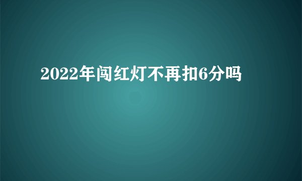 2022年闯红灯不再扣6分吗