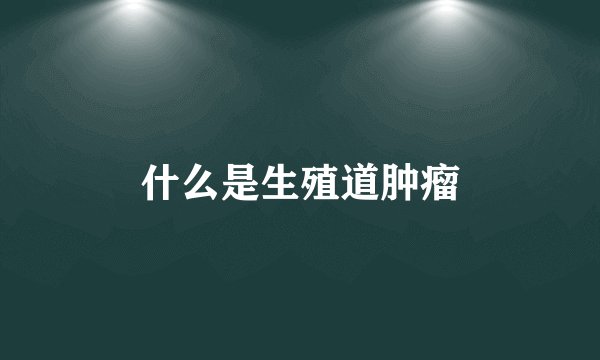 什么是生殖道肿瘤