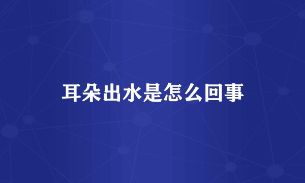 耳朵出水是怎么回事