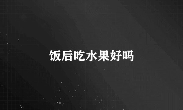 饭后吃水果好吗