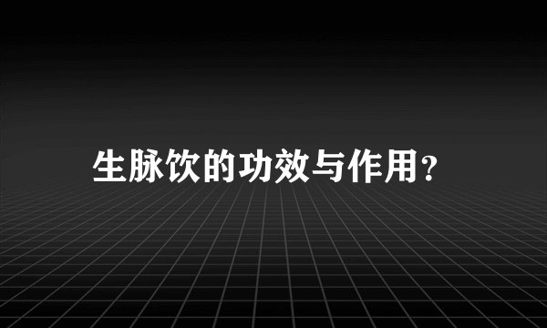 生脉饮的功效与作用？