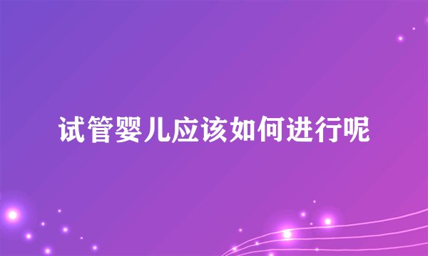 试管婴儿应该如何进行呢