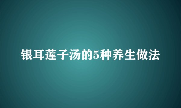 银耳莲子汤的5种养生做法