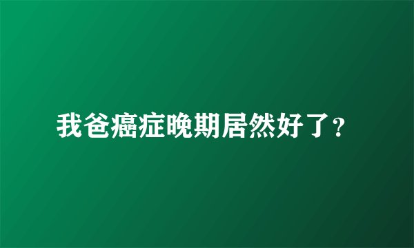 我爸癌症晚期居然好了？
