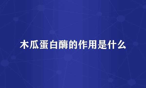 木瓜蛋白酶的作用是什么