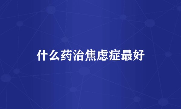 什么药治焦虑症最好