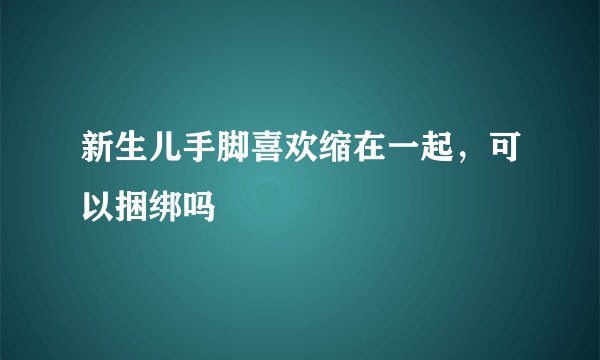 新生儿手脚喜欢缩在一起，可以捆绑吗