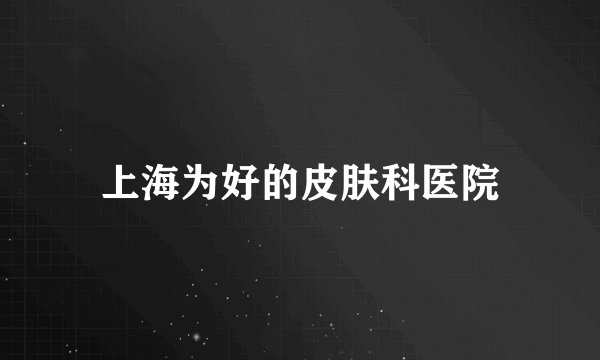 上海为好的皮肤科医院