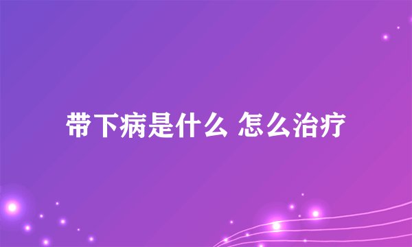 带下病是什么 怎么治疗