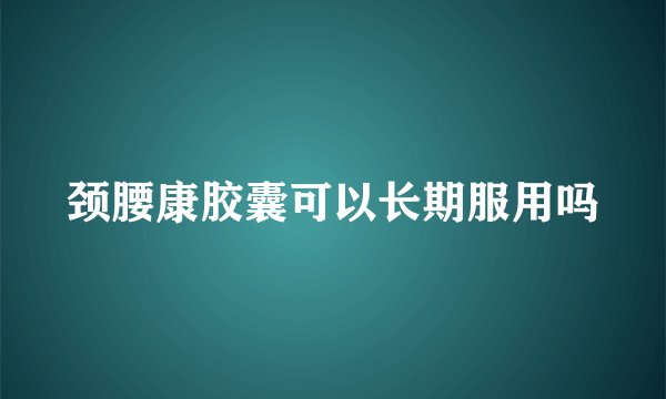 颈腰康胶囊可以长期服用吗