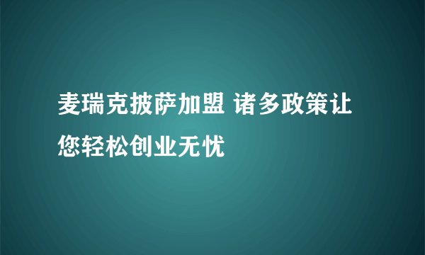 麦瑞克披萨加盟 诸多政策让您轻松创业无忧
