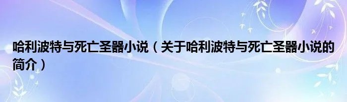 哈利波特与死亡圣器小说（关于哈利波特与死亡圣器小说的简介）