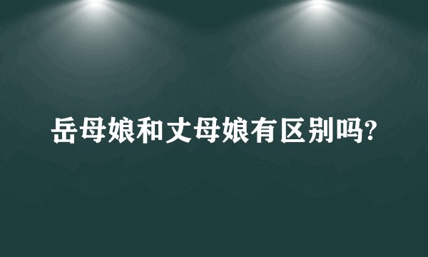 岳母娘和丈母娘有区别吗?