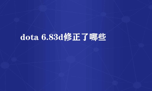 dota 6.83d修正了哪些
