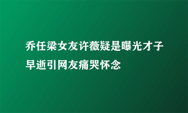 乔任梁女友许薇疑是曝光才子早逝引网友痛哭怀念