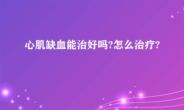 心肌缺血能治好吗?怎么治疗?