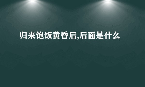 归来饱饭黄昏后,后面是什么