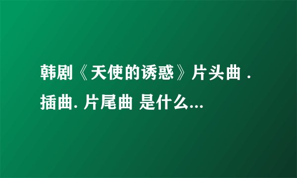 韩剧《天使的诱惑》片头曲 .插曲. 片尾曲 是什么呀？？？