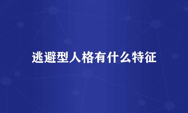 逃避型人格有什么特征