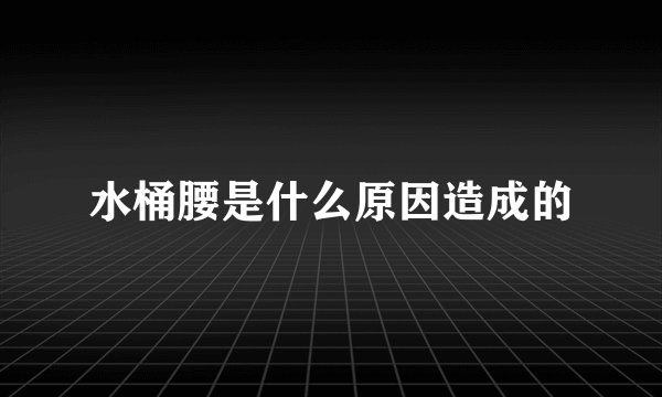 水桶腰是什么原因造成的