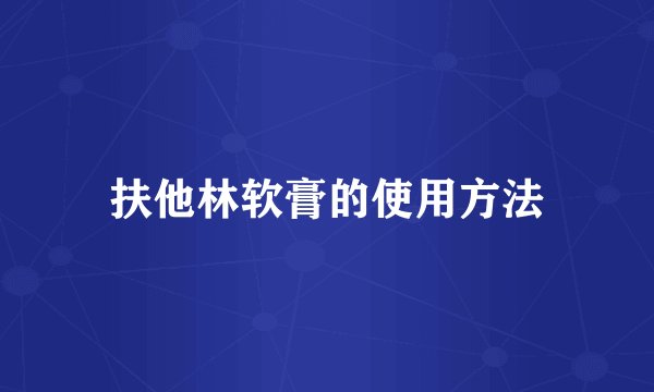 扶他林软膏的使用方法