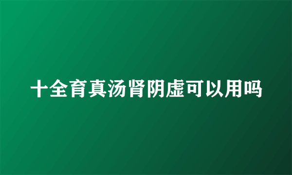 十全育真汤肾阴虚可以用吗
