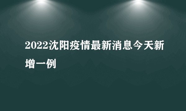 2022沈阳疫情最新消息今天新增一例