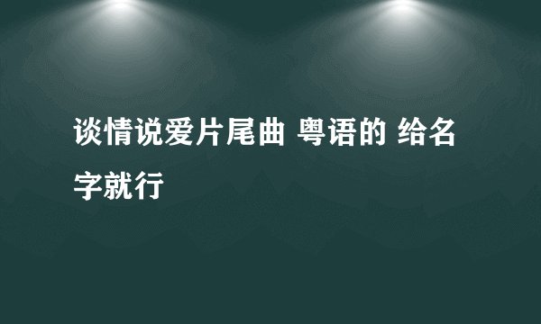 谈情说爱片尾曲 粤语的 给名字就行