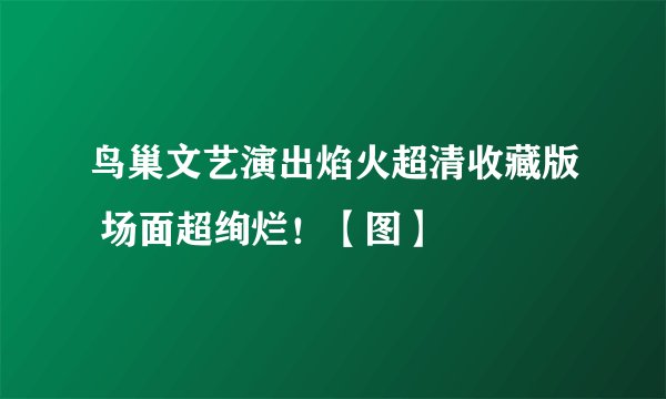 鸟巢文艺演出焰火超清收藏版 场面超绚烂！【图】