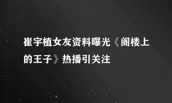 崔宇植女友资料曝光《阁楼上的王子》热播引关注