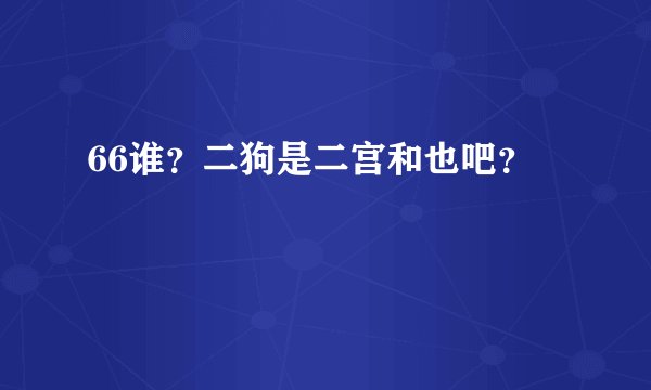 66谁？二狗是二宫和也吧？
