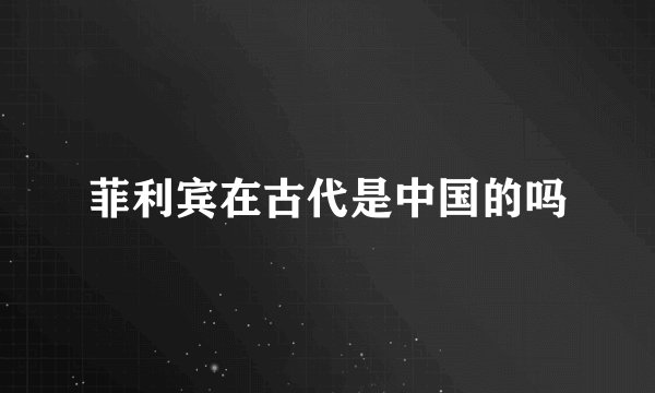 菲利宾在古代是中国的吗