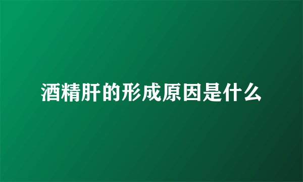 酒精肝的形成原因是什么