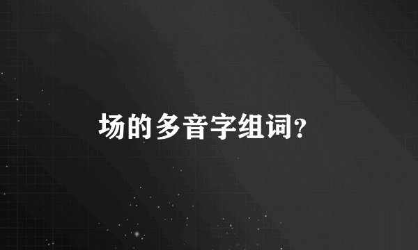 场的多音字组词？
